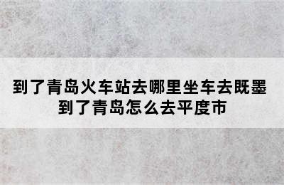 到了青岛火车站去哪里坐车去既墨 到了青岛怎么去平度市